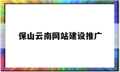 保山與云南網站建設推廣 構建品牌數字橋樑的實戰指南